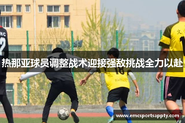 热那亚球员调整战术迎接强敌挑战全力以赴