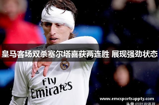 皇马客场双杀塞尔塔喜获两连胜 展现强劲状态