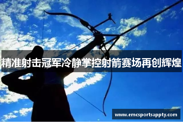 精准射击冠军冷静掌控射箭赛场再创辉煌