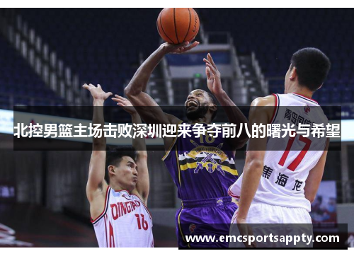 北控男篮主场击败深圳迎来争夺前八的曙光与希望