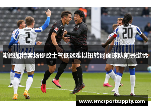 斯图加特客场惨败士气低迷难以扭转局面球队前景堪忧