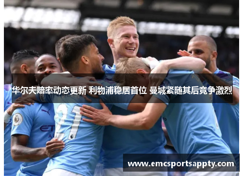 华尔夫赔率动态更新 利物浦稳居首位 曼城紧随其后竞争激烈