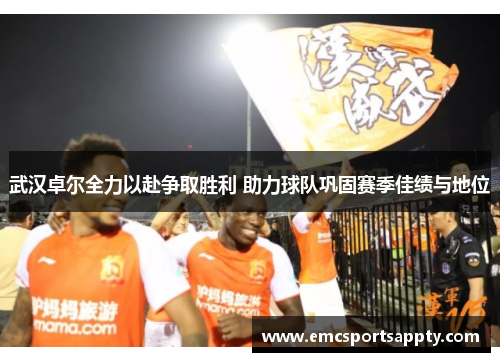 武汉卓尔全力以赴争取胜利 助力球队巩固赛季佳绩与地位