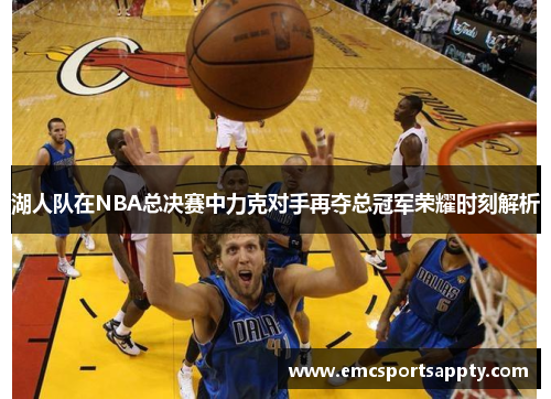 湖人队在NBA总决赛中力克对手再夺总冠军荣耀时刻解析