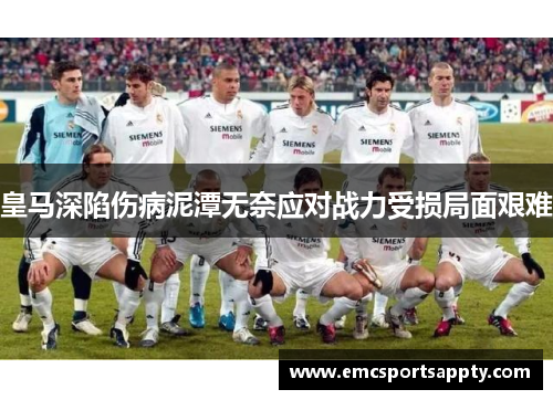 皇马深陷伤病泥潭无奈应对战力受损局面艰难