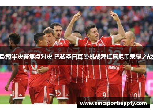 欧冠半决赛焦点对决 巴黎圣日耳曼挑战拜仁慕尼黑荣耀之战