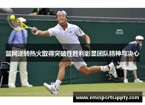 篮网逆转热火取得突破性胜利彰显团队精神与决心