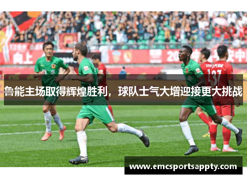 鲁能主场取得辉煌胜利，球队士气大增迎接更大挑战