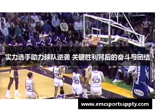 实力选手助力球队逆袭 关键胜利背后的奋斗与团结