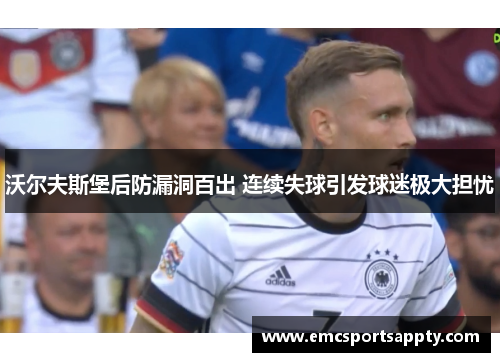 沃尔夫斯堡后防漏洞百出 连续失球引发球迷极大担忧