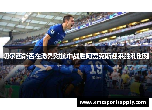切尔西能否在激烈对抗中战胜阿贾克斯迎来胜利时刻