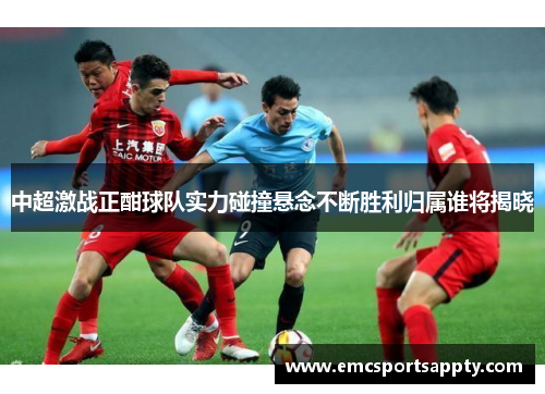中超激战正酣球队实力碰撞悬念不断胜利归属谁将揭晓