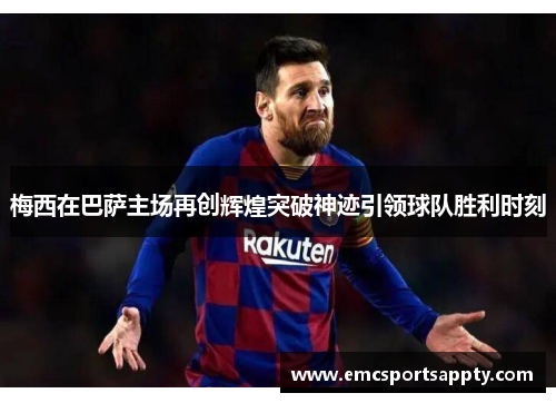 梅西在巴萨主场再创辉煌突破神迹引领球队胜利时刻