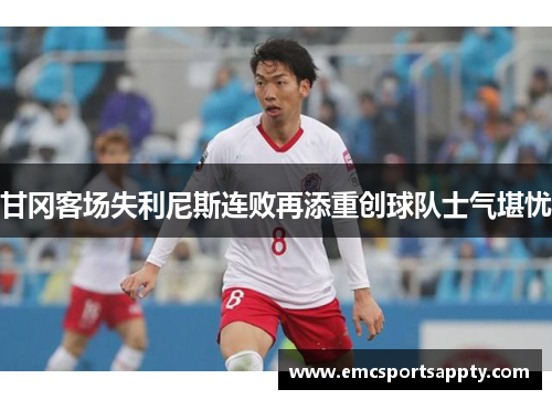 甘冈客场失利尼斯连败再添重创球队士气堪忧