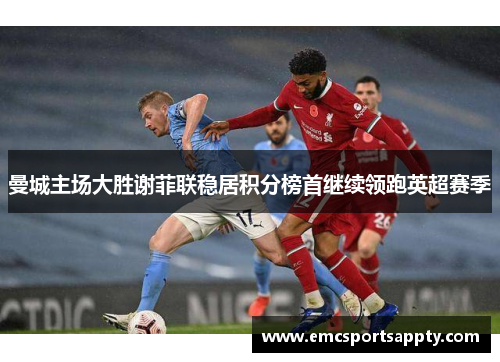 曼城主场大胜谢菲联稳居积分榜首继续领跑英超赛季
