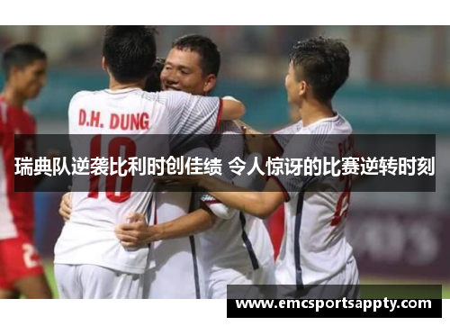瑞典队逆袭比利时创佳绩 令人惊讶的比赛逆转时刻
