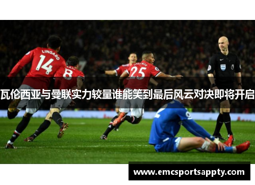 瓦伦西亚与曼联实力较量谁能笑到最后风云对决即将开启