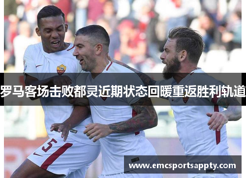 罗马客场击败都灵近期状态回暖重返胜利轨道