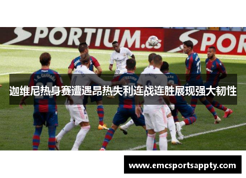 迦维尼热身赛遭遇昂热失利连战连胜展现强大韧性