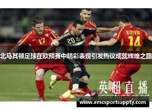 北马其顿足球在欧预赛中精彩表现引发热议成就辉煌之路