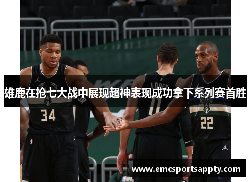 雄鹿在抢七大战中展现超神表现成功拿下系列赛首胜