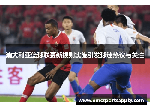 澳大利亚篮球联赛新规则实施引发球迷热议与关注