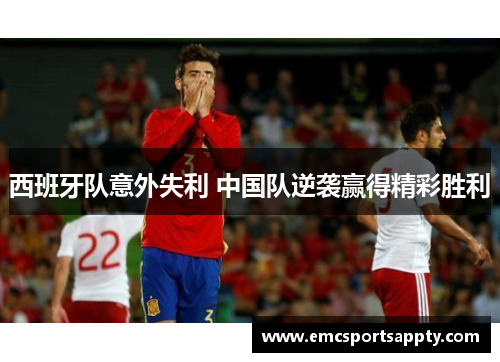 西班牙队意外失利 中国队逆袭赢得精彩胜利
