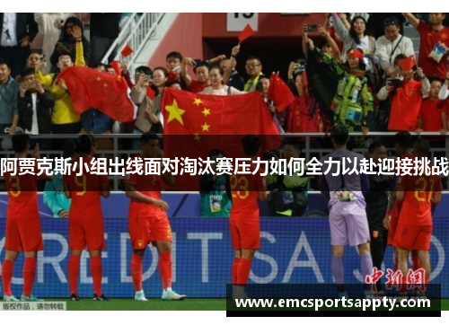 阿贾克斯小组出线面对淘汰赛压力如何全力以赴迎接挑战