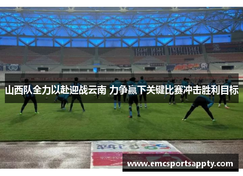 山西队全力以赴迎战云南 力争赢下关键比赛冲击胜利目标