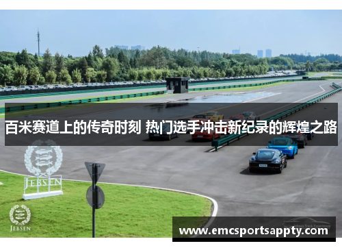 百米赛道上的传奇时刻 热门选手冲击新纪录的辉煌之路