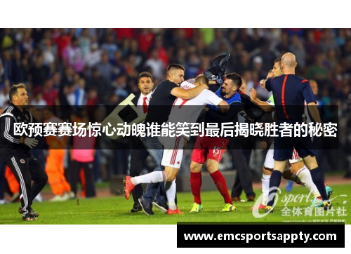 欧预赛赛场惊心动魄谁能笑到最后揭晓胜者的秘密